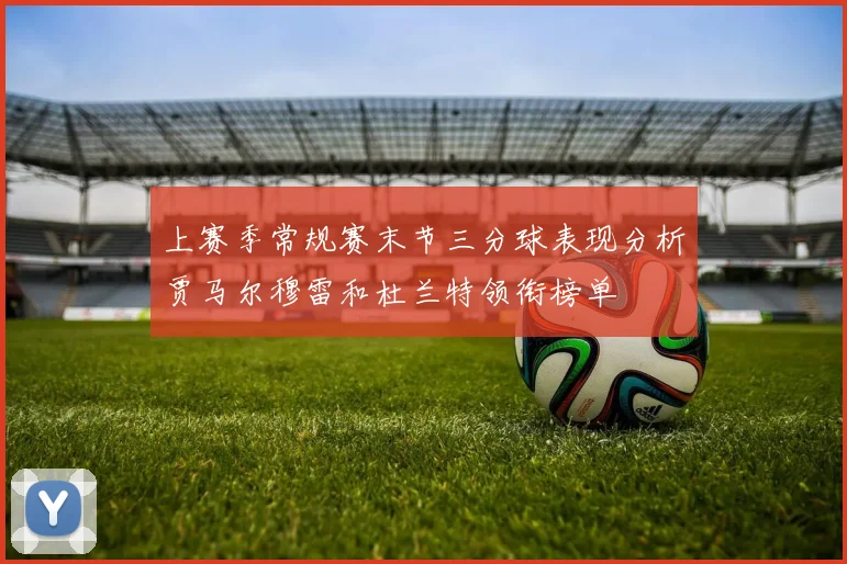 上赛季常规赛末节三分球表现分析贾马尔穆雷和杜兰特领衔榜单