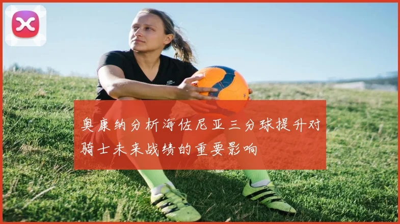 奥康纳分析海佐尼亚三分球提升对骑士未来战绩的重要影响