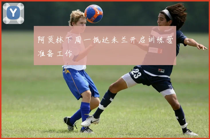 阿莫林下周一抵达米兰开启训练营准备工作