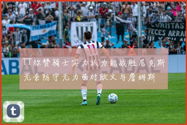 TT称赞骑士实力认为能战胜尼克斯无奈防守无力面对欧文与詹姆斯
