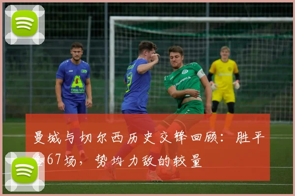 曼城与切尔西历史交锋回顾：胜平各67场，势均力敌的较量