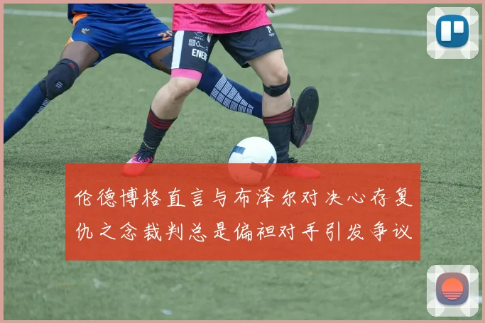 伦德博格直言与布泽尔对决心存复仇之念裁判总是偏袒对手引发争议