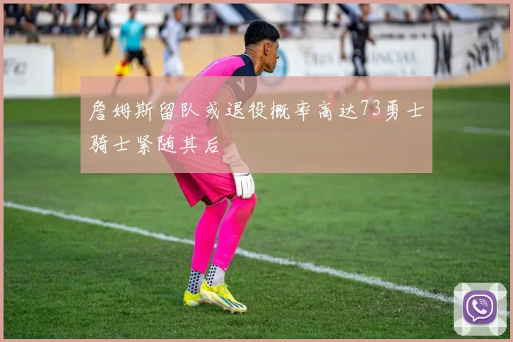 詹姆斯留队或退役概率高达73勇士骑士紧随其后