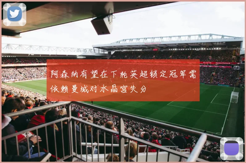 阿森纳有望在下轮英超锁定冠军需依赖曼城对水晶宫失分