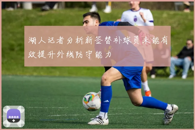 湖人记者分析新签替补球员未能有效提升外线防守能力