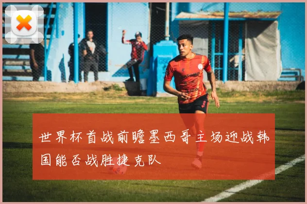 世界杯首战前瞻墨西哥主场迎战韩国能否战胜捷克队