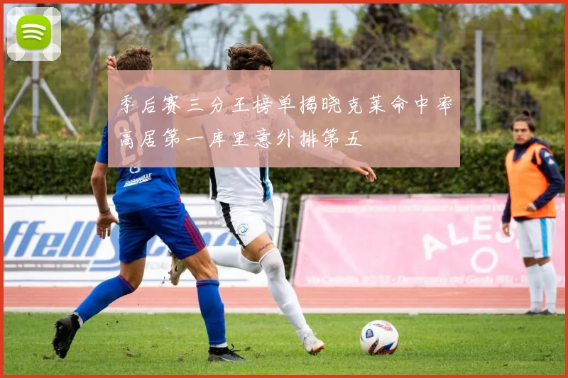 季后赛三分王榜单揭晓克莱命中率高居第一库里意外排第五