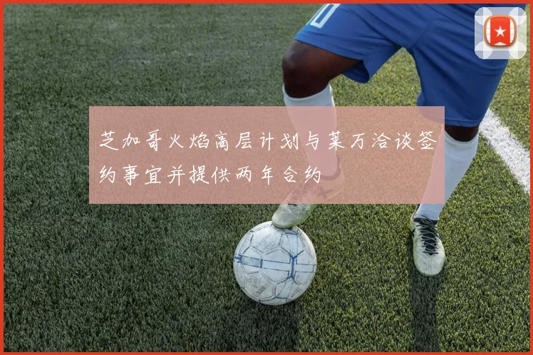 芝加哥火焰高层计划与莱万洽谈签约事宜并提供两年合约