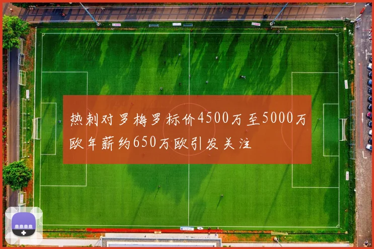 热刺对罗梅罗标价4500万至5000万欧年薪约650万欧引发关注