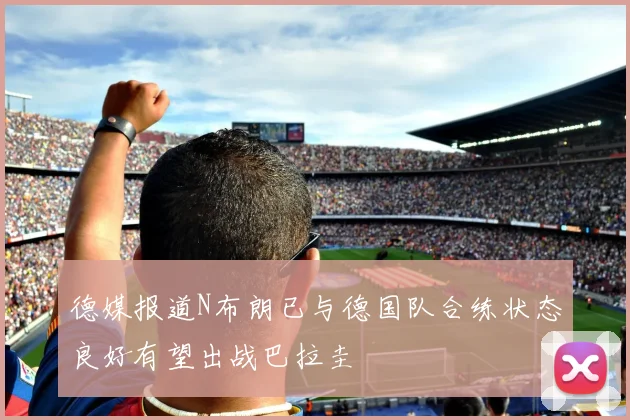 德媒报道N布朗已与德国队合练状态良好有望出战巴拉圭