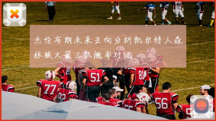 杰伦布朗未来去向分析凯尔特人森林狼火箭三队概率对比