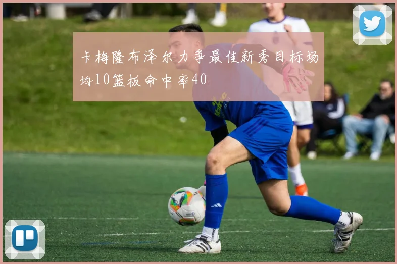 卡梅隆布泽尔力争最佳新秀目标场均10篮板命中率40
