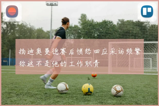 扬迪奥曼德赛后愤怒回应采访频繁称这不是他的工作职责