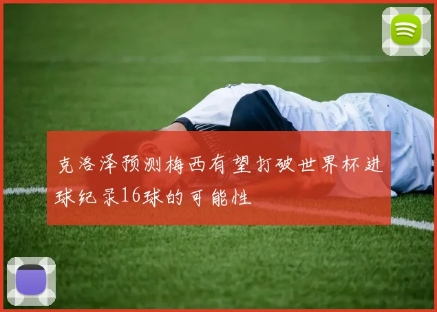 克洛泽预测梅西有望打破世界杯进球纪录16球的可能性