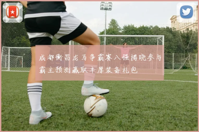 成都衡昌龙马争霸赛八强揭晓参与霸主预测赢取丰厚装备礼包