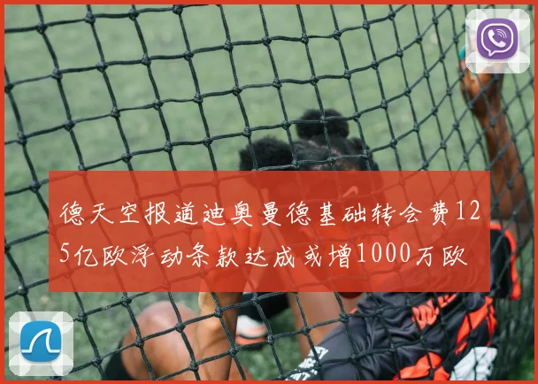 德天空报道迪奥曼德基础转会费125亿欧浮动条款达成或增1000万欧