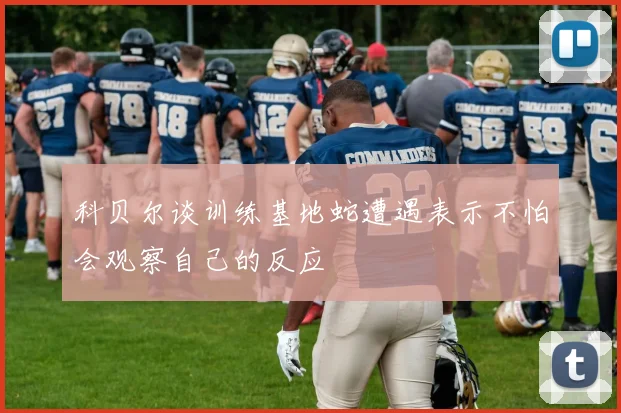 科贝尔谈训练基地蛇遭遇表示不怕会观察自己的反应