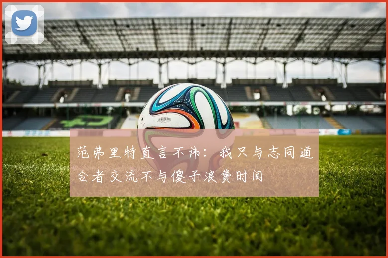 范弗里特直言不讳：我只与志同道合者交流不与傻子浪费时间