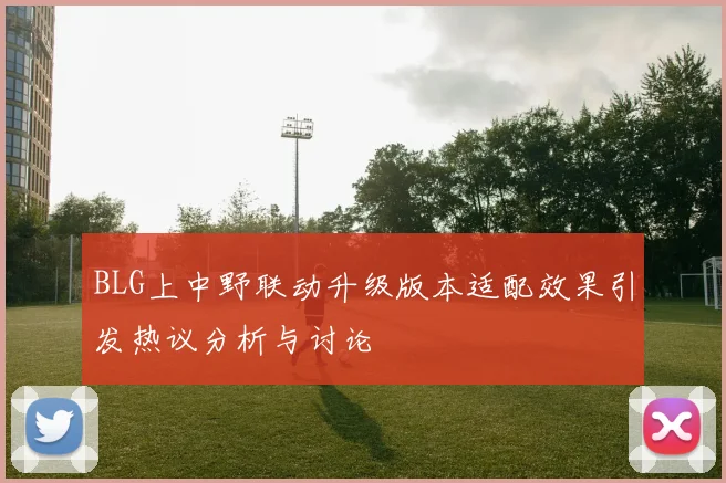 BLG上中野联动升级版本适配效果引发热议分析与讨论