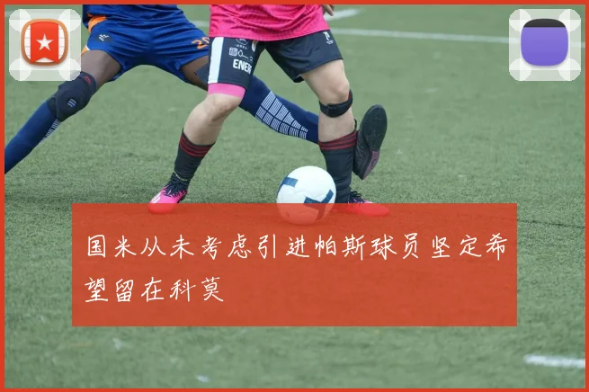 国米从未考虑引进帕斯球员坚定希望留在科莫