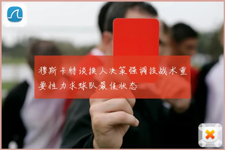 穆斯卡特谈换人决策强调技战术重要性力求球队最佳状态